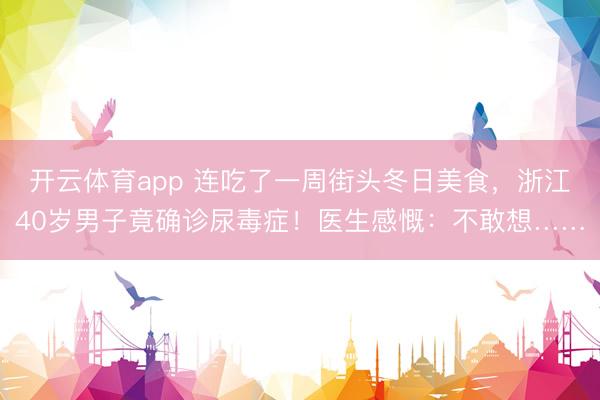 开云体育app 连吃了一周街头冬日美食，浙江40岁男子竟确诊尿毒症！医生感慨：不敢想……