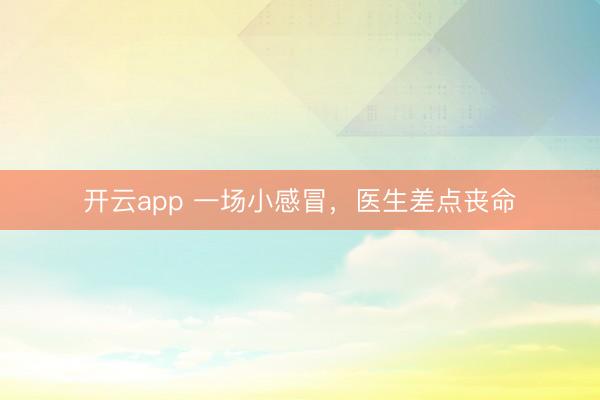 开云app 一场小感冒，医生差点丧命