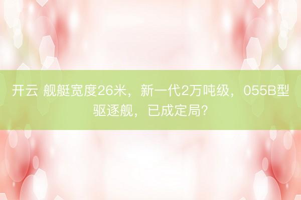 开云 舰艇宽度26米，新一代2万吨级，055B型驱逐舰，已成定局？
