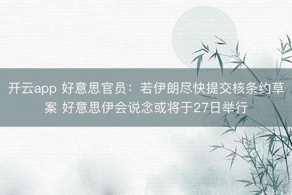 开云app 好意思官员：若伊朗尽快提交核条约草案 好意思伊会说念或将于27日举行