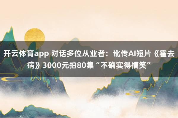 开云体育app 对话多位从业者：讹传AI短片《霍去病》3000元拍80集“不确实得搞笑”