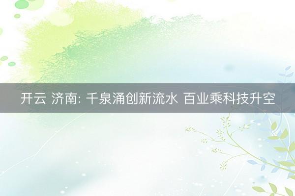 开云 济南: 千泉涌创新流水 百业乘科技升空