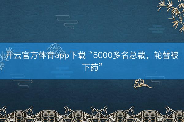 开云官方体育app下载 “5000多名总裁，轮替被下药”