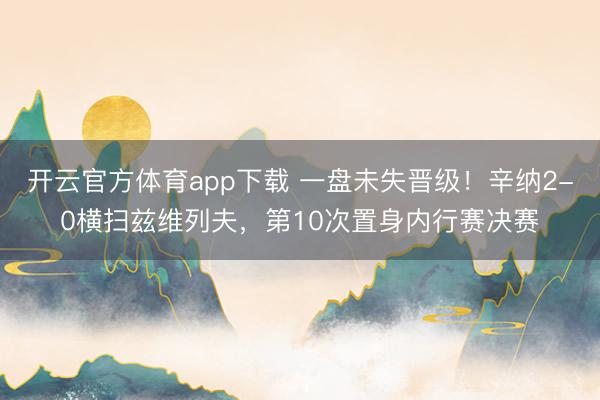 开云官方体育app下载 一盘未失晋级！辛纳2-0横扫兹维列夫，第10次置身内行赛决赛