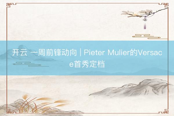 开云 一周前锋动向 | Pieter Mulier的Versace首秀定档