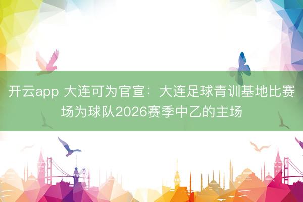开云app 大连可为官宣：大连足球青训基地比赛场为球队2026赛季中乙的主场