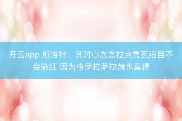 开云app 斯洛特：其时心念念拉克鲁瓦细目不会染红 因为格伊拉萨拉赫也莫得