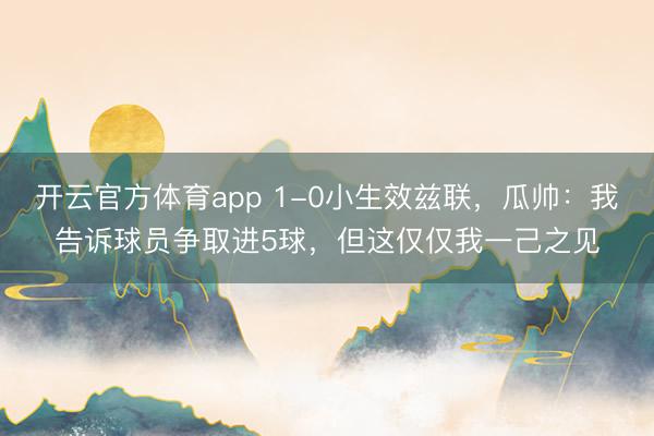 开云官方体育app 1-0小生效兹联，瓜帅：我告诉球员争取进5球，但这仅仅我一己之见