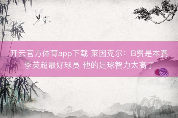 开云官方体育app下载 莱因克尔：B费是本赛季英超最好球员 他的足球智力太高了