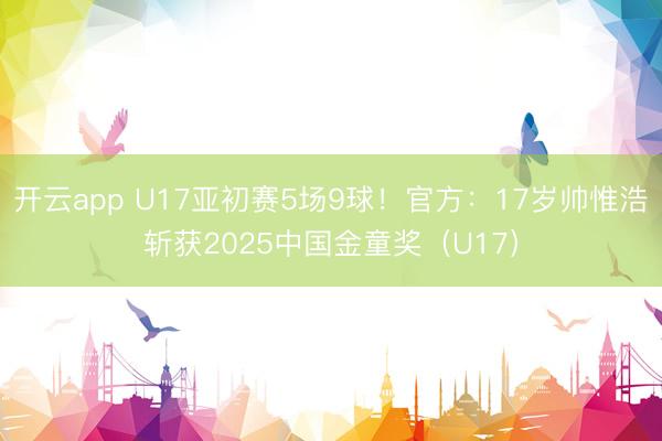 开云app U17亚初赛5场9球！官方：17岁帅惟浩斩获2025中国金童奖（U17）