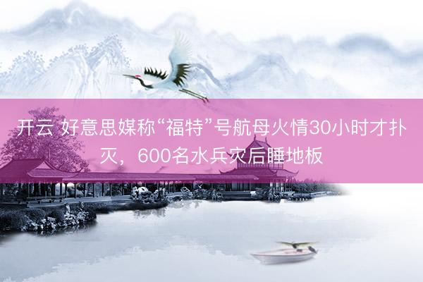 开云 好意思媒称“福特”号航母火情30小时才扑灭，600名水兵灾后睡地板