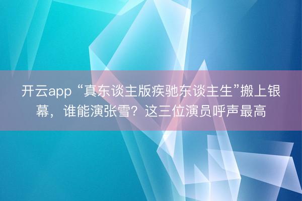 开云app “真东谈主版疾驰东谈主生”搬上银幕，谁能演张雪？这三位演员呼声最高