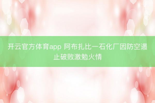 开云官方体育app 阿布扎比一石化厂因防空遏止破败激勉火情