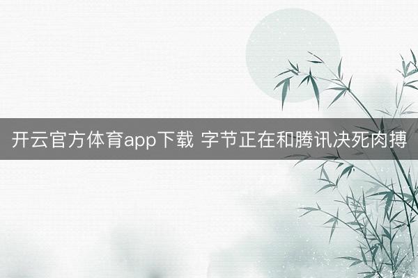 开云官方体育app下载 字节正在和腾讯决死肉搏