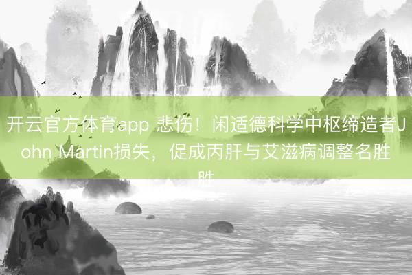 开云官方体育app 悲伤！闲适德科学中枢缔造者John Martin损失，促成丙肝与艾滋病调整名胜