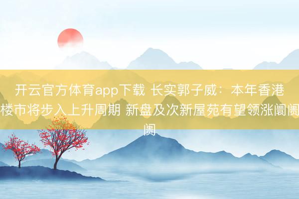 开云官方体育app下载 长实郭子威：本年香港楼市将步入上升周期 新盘及次新屋苑有望领涨阛阓