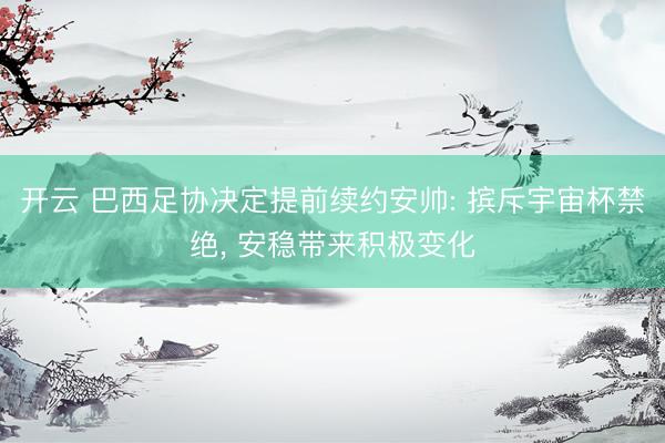 开云 巴西足协决定提前续约安帅: 摈斥宇宙杯禁绝， 安稳带来积极变化