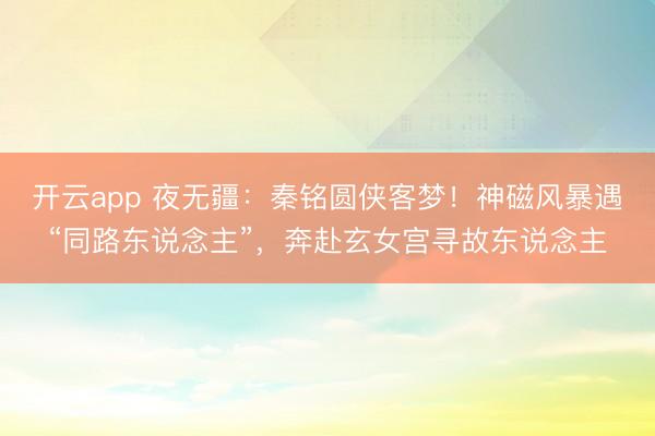 开云app 夜无疆：秦铭圆侠客梦！神磁风暴遇“同路东说念主”，奔赴玄女宫寻故东说念主
