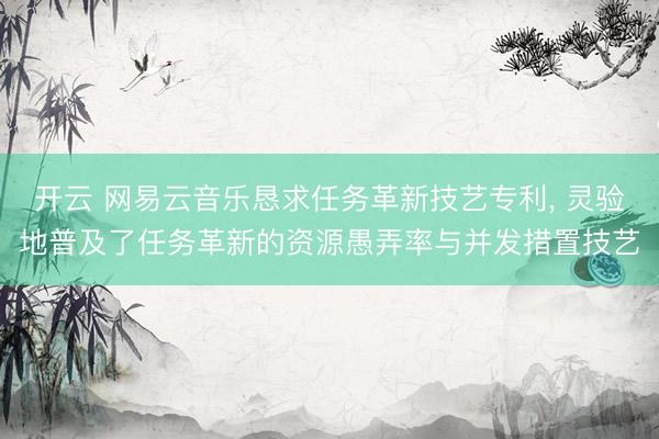 开云 网易云音乐恳求任务革新技艺专利, 灵验地普及了任务革新的资源愚弄率与并发措置技艺