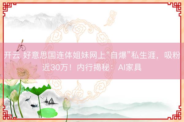 开云 好意思国连体姐妹网上“自爆”私生涯，吸粉近30万！内行揭秘：AI家具