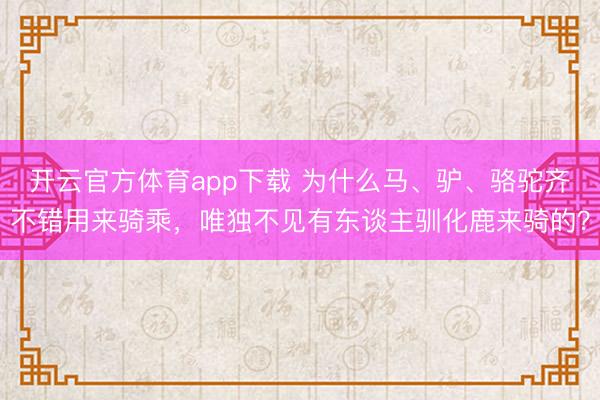 开云官方体育app下载 为什么马、驴、骆驼齐不错用来骑乘，唯独不见有东谈主驯化鹿来骑的？