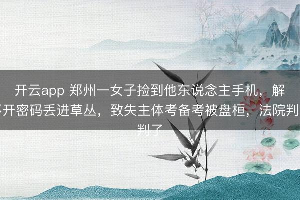 开云app 郑州一女子捡到他东说念主手机，解不开密码丢进草丛，致失主体考备考被盘桓，法院判了