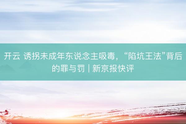 开云 诱拐未成年东说念主吸毒，“陷坑王法”背后的罪与罚 | 新京报快评