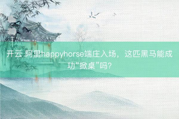开云 阿里happyhorse端庄入场，这匹黑马能成功“掀桌”吗？