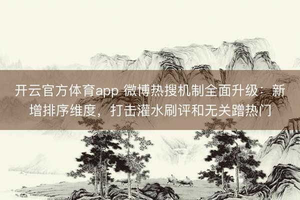 开云官方体育app 微博热搜机制全面升级：新增排序维度，打击灌水刷评和无关蹭热门