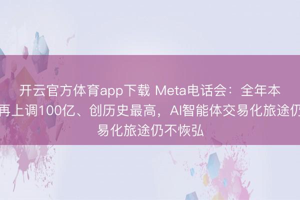 开云官方体育app下载 Meta电话会：全年本钱开支再上调100亿、创历史最高，AI智能体交易化旅途仍不恢弘
