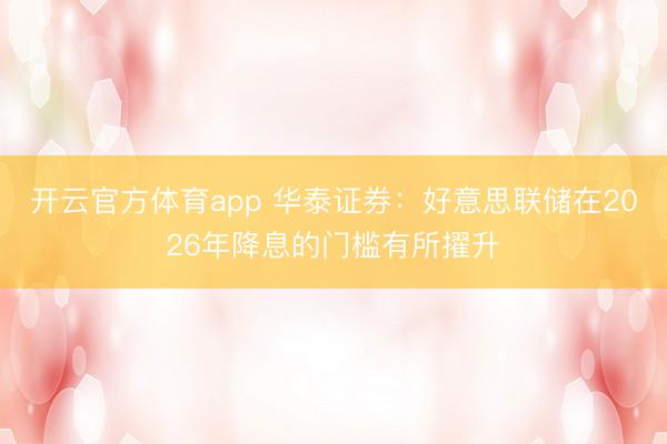 开云官方体育app 华泰证券：好意思联储在2026年降息的门槛有所擢升