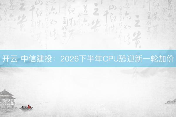 开云 中信建投：2026下半年CPU恐迎新一轮加价