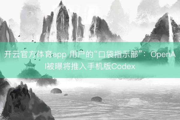 开云官方体育app 用户的“口袋指示部”：OpenAI被曝将推入手机版Codex