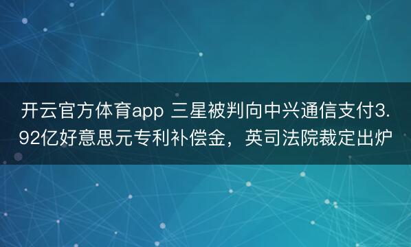 开云官方体育app 三星被判向中兴通信支付3.92亿好意思元专利补偿金，英司法院裁定出炉