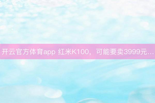 开云官方体育app 红米K100，可能要卖3999元…