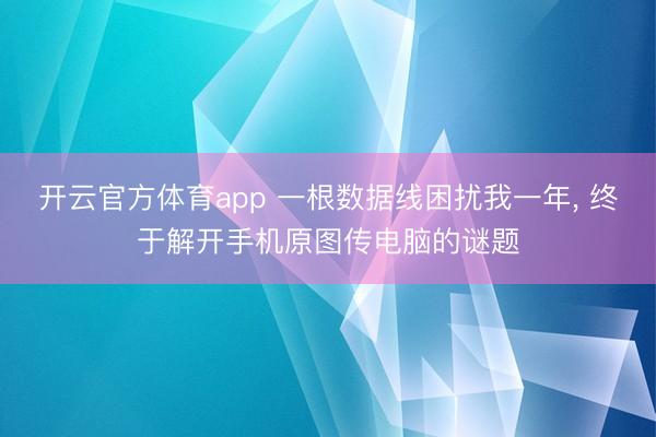 开云官方体育app 一根数据线困扰我一年, 终于解开手机原图传电脑的谜题