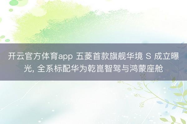 开云官方体育app 五菱首款旗舰华境 S 成立曝光, 全系标配华为乾崑智驾与鸿蒙座舱