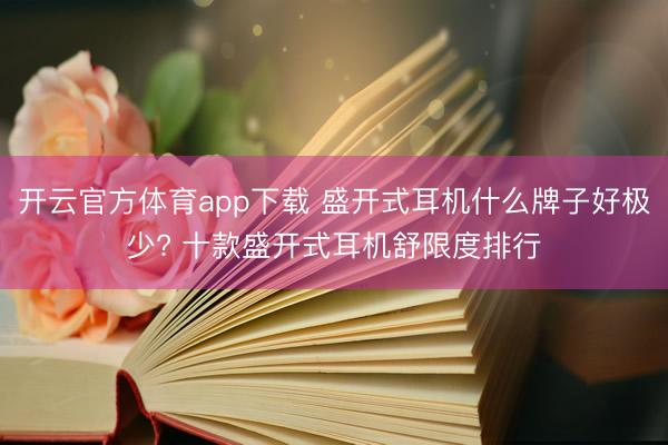 开云官方体育app下载 盛开式耳机什么牌子好极少? 十款盛开式耳机舒限度排行