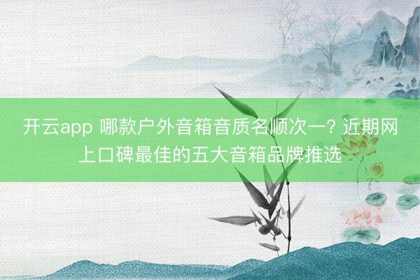 开云app 哪款户外音箱音质名顺次一? 近期网上口碑最佳的五大音箱品牌推选